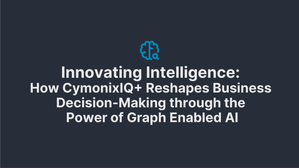 Innovating Intelligence: How CymonixIQ+ Reshapes Business Decision-Making through the Power of Graph Enabled AI - Blog