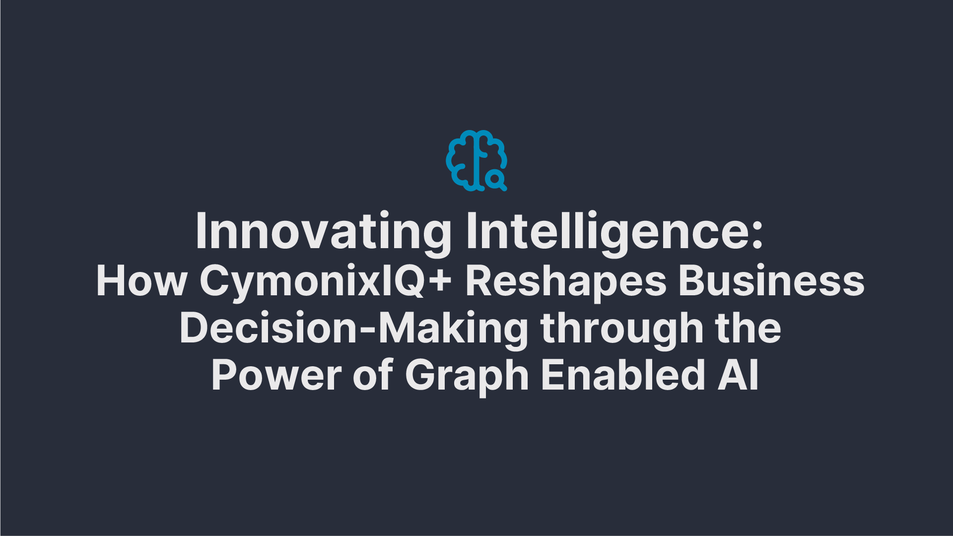 Innovating Intelligence: How CymonixIQ+ Reshapes Business Decision-Making through the Power of Graph Enabled AI​ - Blog