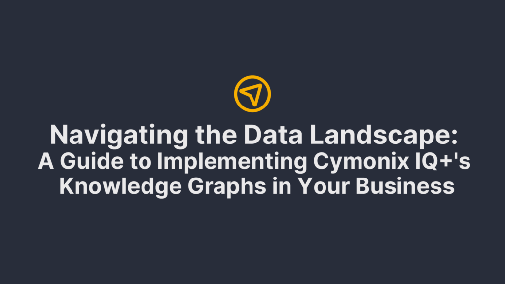 Navigating the Data Landscape: A Guide to Implementing Cymonix IQ+'s Knowledge Graphs in Your Business - Blog